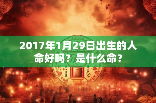 2017年1月29日出生的人命好吗？是什么命？