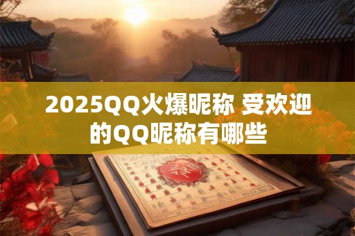 2025QQ火爆昵称 受欢迎的QQ昵称有哪些
