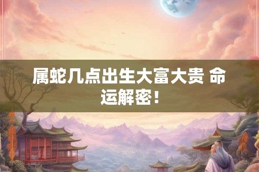 属蛇几点出生大富大贵 命运解密！