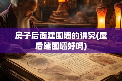 房子后面建围墙的讲究(屋后建围墙好吗)