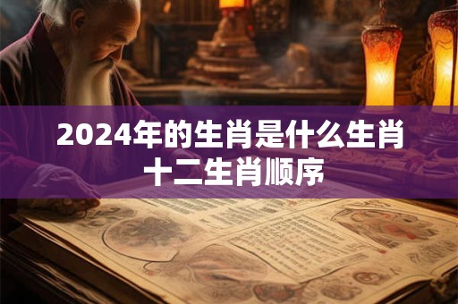 2024年的生肖是什么生肖 十二生肖顺序