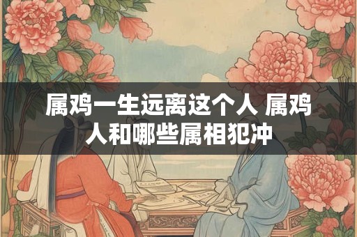 属鸡一生远离这个人 属鸡人和哪些属相犯冲