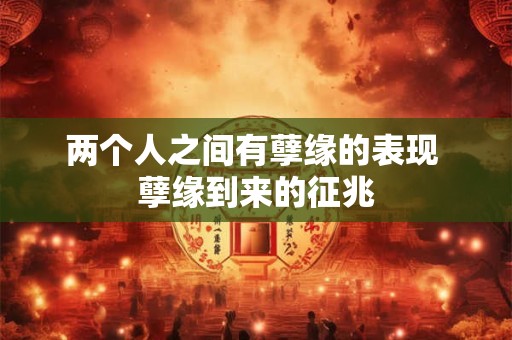 两个人之间有孽缘的表现 孽缘到来的征兆 两个人之间有孽缘的表现 孽缘到来的征兆