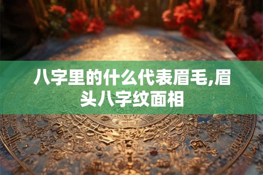 八字里的什么代表眉毛,眉头八字纹面相