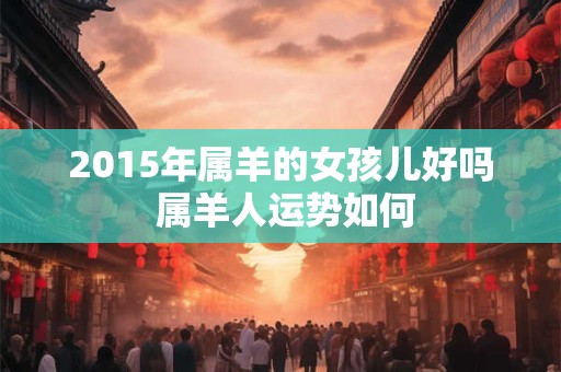 2015年属羊的女孩儿好吗 属羊人运势如何