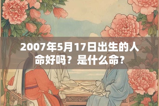 2007年5月17日出生的人命好吗？是什么命？