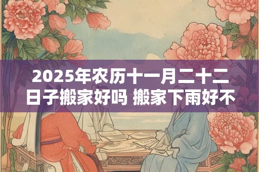 2025年农历十一月二十二日子搬家好吗 搬家下雨好不好