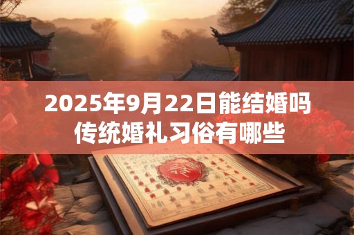 2025年9月22日能结婚吗 传统婚礼习俗有哪些 2025年9月22日能结婚吗 传统婚礼习俗有哪些