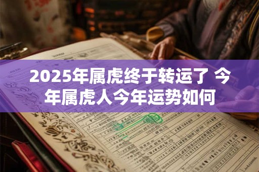 2025年属虎终于转运了 今年属虎人今年运势如何