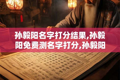孙毅阳名字打分结果,孙毅阳免费测名字打分,孙毅阳周易免费测名字打分
