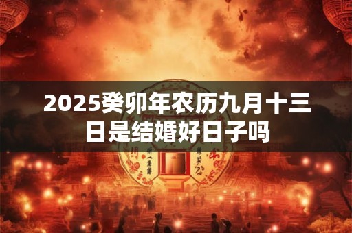 2025癸卯年农历九月十三日是结婚好日子吗