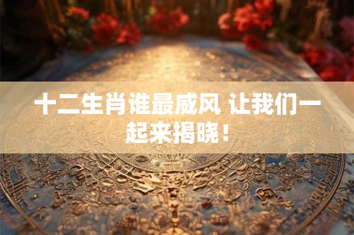 十二生肖谁最威风 让我们一起来揭晓！