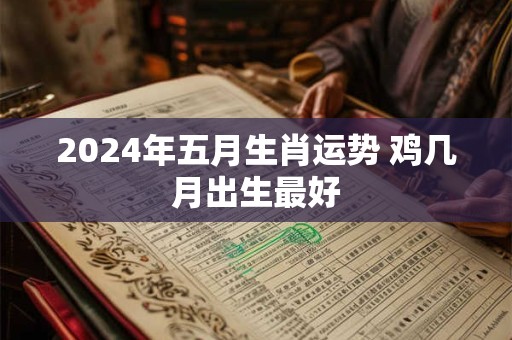 2024年五月生肖运势 鸡几月出生最好
