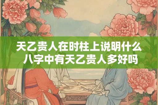 天乙贵人在时柱上说明什么 八字中有天乙贵人多好吗