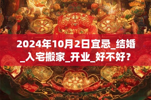 2024年10月2日宜忌_结婚_入宅搬家_开业_好不好？