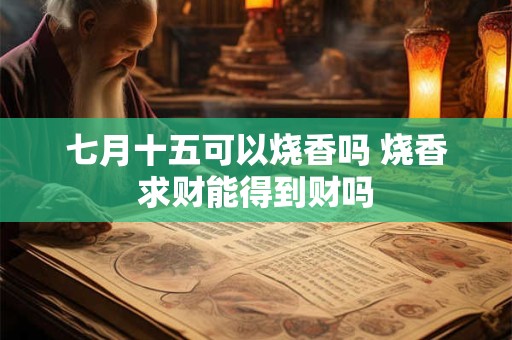 七月十五可以烧香吗 烧香求财能得到财吗