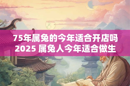 75年属兔的今年适合开店吗2025 属兔人今年适合做生意吗
