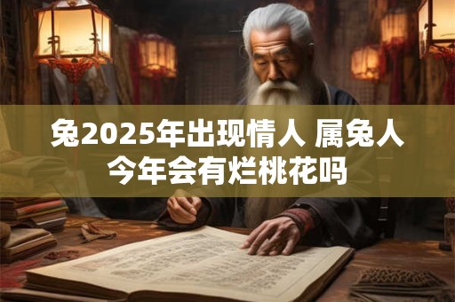 兔2025年出现情人 属兔人今年会有烂桃花吗
