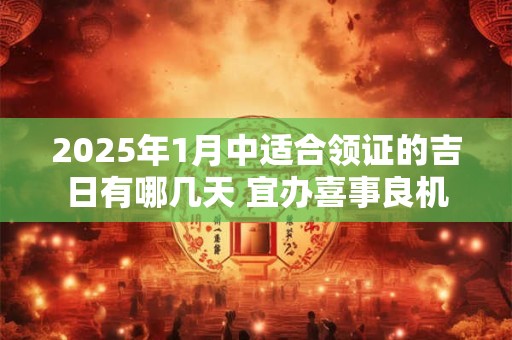 2025年1月中适合领证的吉日有哪几天 宜办喜事良机