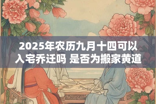 2025年农历九月十四可以入宅乔迁吗 是否为搬家黄道吉日