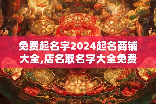 免费起名字2024起名商铺大全,店名取名字大全免费