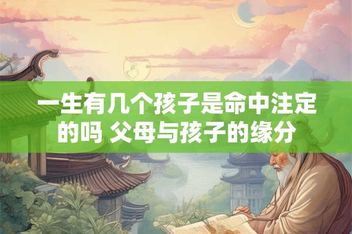 一生有几个孩子是命中注定的吗 父母与孩子的缘分