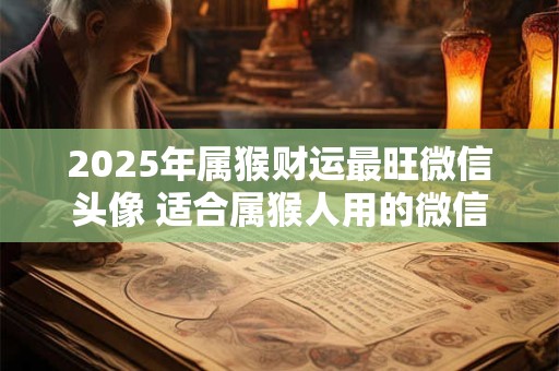 2025年属猴财运最旺微信头像 适合属猴人用的微信头像2025