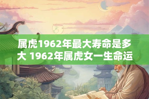 属虎1962年最大寿命是多大 1962年属虎女一生命运