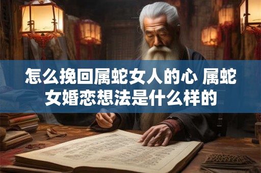 怎么挽回属蛇女人的心 属蛇女婚恋想法是什么样的