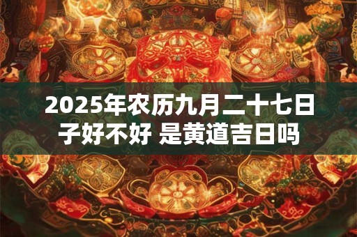 2025年农历九月二十七日子好不好 是黄道吉日吗