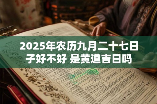2025年农历九月二十七日子好不好 是黄道吉日吗