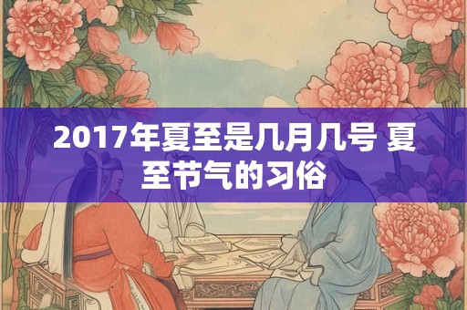 2017年夏至是几月几号 夏至节气的习俗 2017年夏至是几月几号 夏至节气的习俗