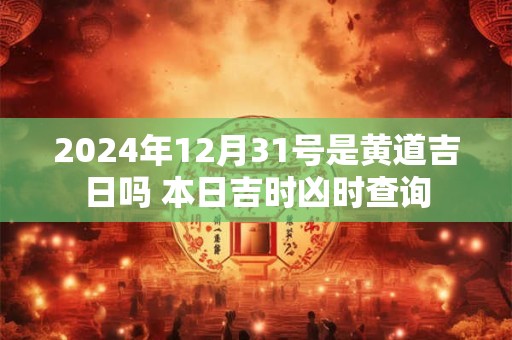 2024年12月31号是黄道吉日吗 本日吉时凶时查询