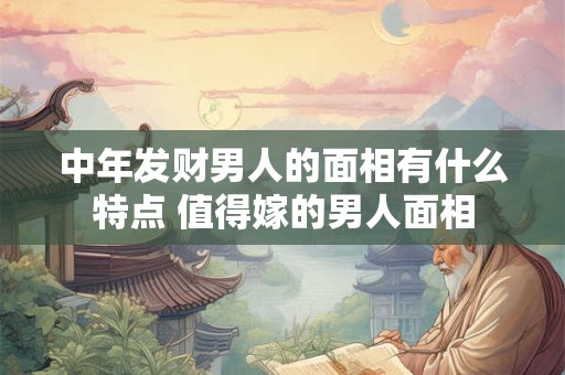 中年发财男人的面相有什么特点 值得嫁的男人面相