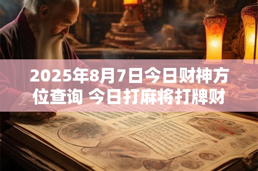 2025年8月7日今日财神方位查询 今日打麻将打牌财神方位！