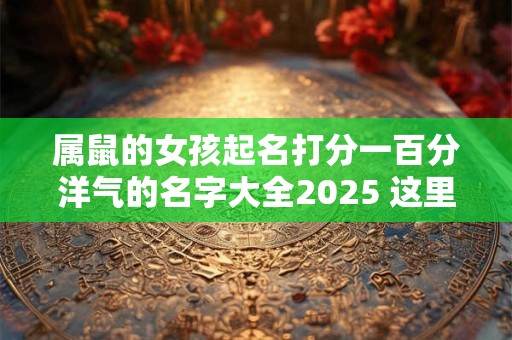 属鼠的女孩起名打分一百分洋气的名字大全2025 这里都有