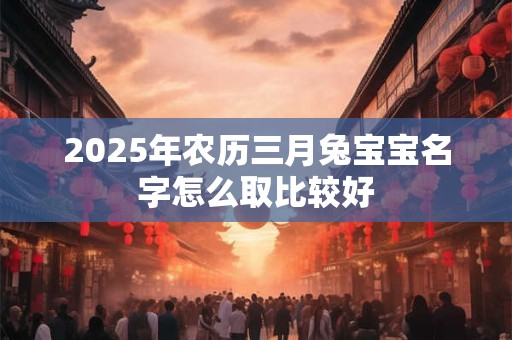 2025年农历三月兔宝宝名字怎么取比较好