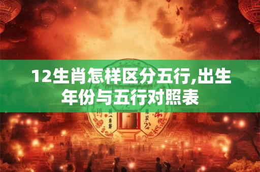 12生肖怎样区分五行,出生年份与五行对照表