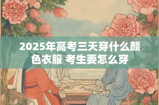 2025年高考三天穿什么颜色衣服 考生要怎么穿