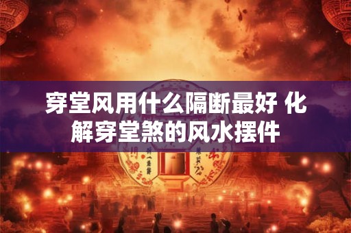 穿堂风用什么隔断最好 化解穿堂煞的风水摆件