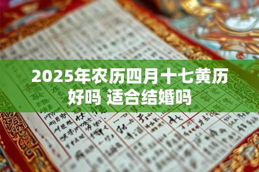 详细阅读:2025年农历四月十七黄历好吗 适合结婚吗 2025年农历四月十七黄历好吗 适合结婚吗