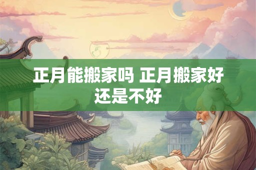 正月能搬家吗 正月搬家好还是不好