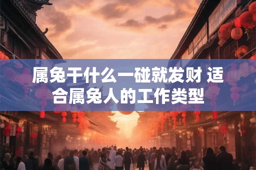 属兔干什么一碰就发财 适合属兔人的工作类型 属兔干什么一碰就发财 适合属兔人的工作类型