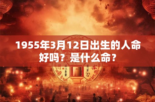 1955年3月12日出生的人命好吗？是什么命？
