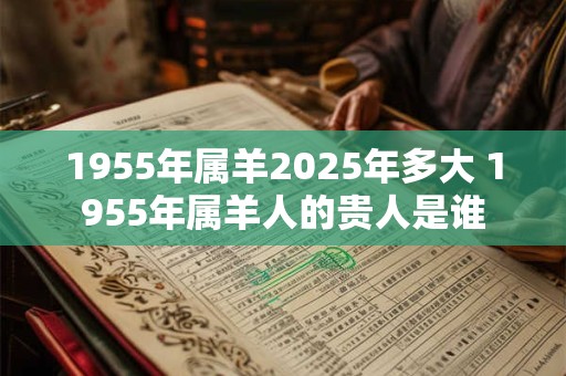 1955年属羊2025年多大 1955年属羊人的贵人是谁