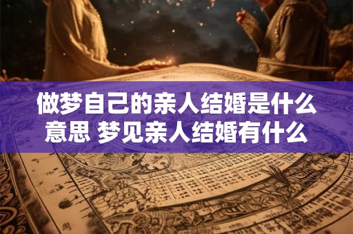 做梦自己的亲人结婚是什么意思 梦见亲人结婚有什么寓意
