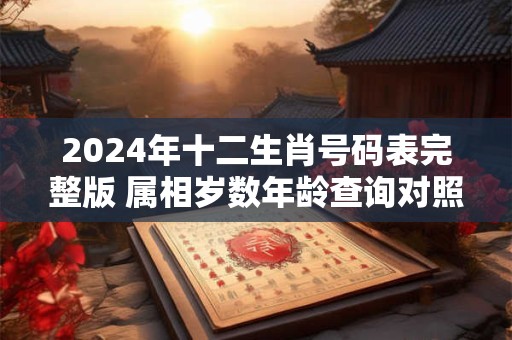 2024年十二生肖号码表完整版 属相岁数年龄查询对照表