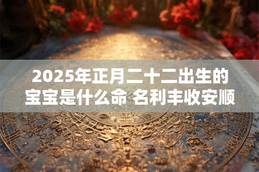 2025年正月二十二出生的宝宝是什么命 名利丰收安顺无忧