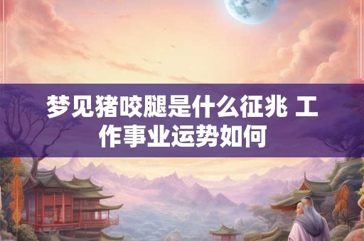 梦见猪咬腿是什么征兆 工作事业运势如何