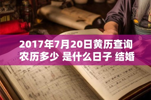 2017年7月20日黄历查询 农历多少 是什么日子 结婚吉时 2017年7月20日黄历查询 农历多少 是什么日子 结婚吉时